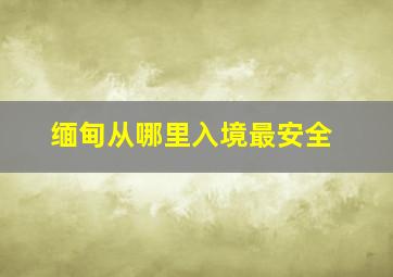 缅甸从哪里入境最安全