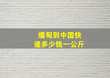 缅甸到中国快递多少钱一公斤