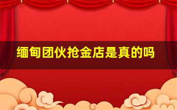 缅甸团伙抢金店是真的吗