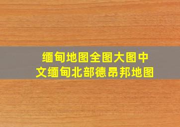 缅甸地图全图大图中文缅甸北部德昂邦地图