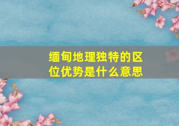 缅甸地理独特的区位优势是什么意思