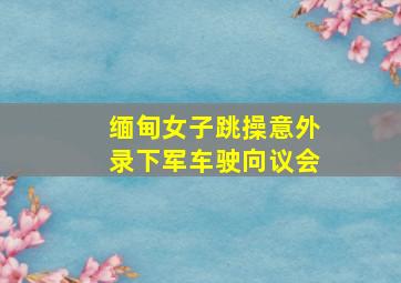 缅甸女子跳操意外录下军车驶向议会