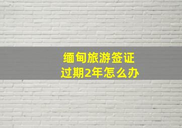 缅甸旅游签证过期2年怎么办