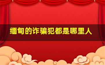 缅甸的诈骗犯都是哪里人