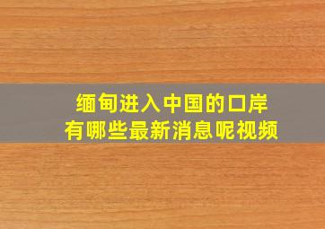 缅甸进入中国的口岸有哪些最新消息呢视频