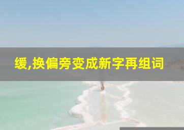 缓,换偏旁变成新字再组词