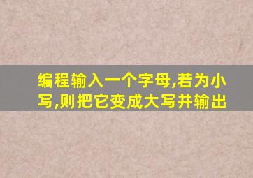 编程输入一个字母,若为小写,则把它变成大写并输出