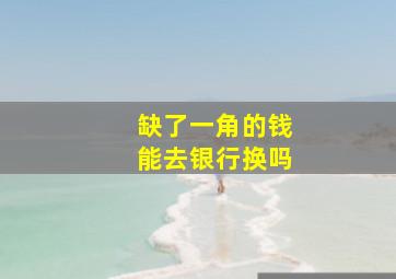 缺了一角的钱能去银行换吗