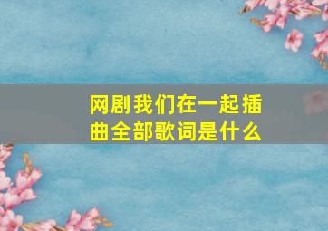 网剧我们在一起插曲全部歌词是什么