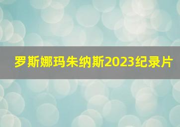 罗斯娜玛朱纳斯2023纪录片