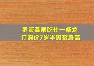 罗茨温泉吃住一条龙订购价7岁半男孩身高