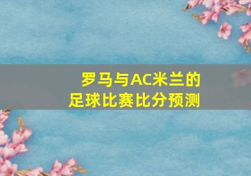 罗马与AC米兰的足球比赛比分预测