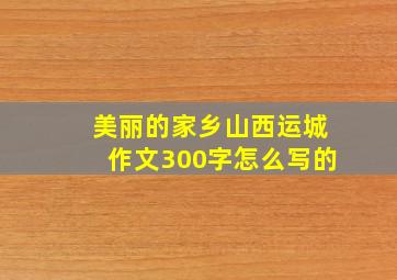 美丽的家乡山西运城作文300字怎么写的