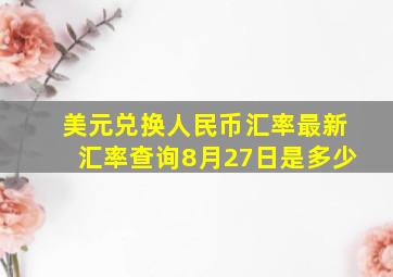 美元兑换人民币汇率最新汇率查询8月27日是多少