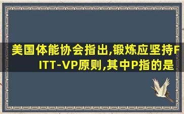 美国体能协会指出,锻炼应坚持FITT-VP原则,其中P指的是