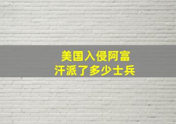 美国入侵阿富汗派了多少士兵