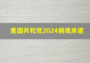 美国共和党2024纲领承诺