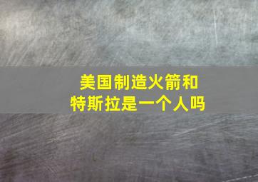 美国制造火箭和特斯拉是一个人吗