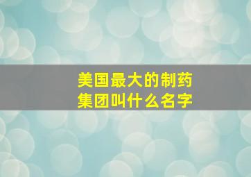 美国最大的制药集团叫什么名字