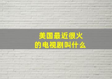 美国最近很火的电视剧叫什么