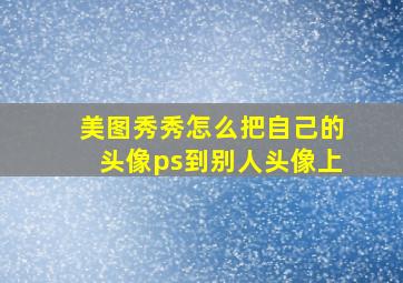 美图秀秀怎么把自己的头像ps到别人头像上