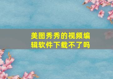 美图秀秀的视频编辑软件下载不了吗