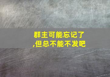 群主可能忘记了,但总不能不发吧