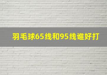 羽毛球65线和95线谁好打