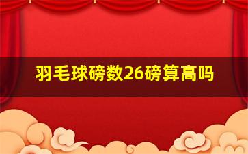 羽毛球磅数26磅算高吗