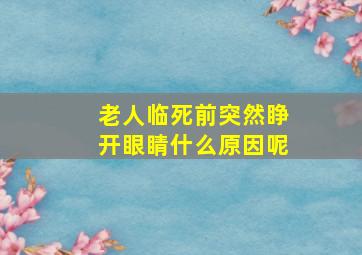 老人临死前突然睁开眼睛什么原因呢