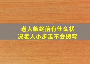 老人临终前有什么状况老人小步走不会拐弯