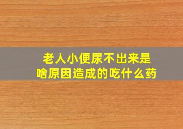 老人小便尿不出来是啥原因造成的吃什么药