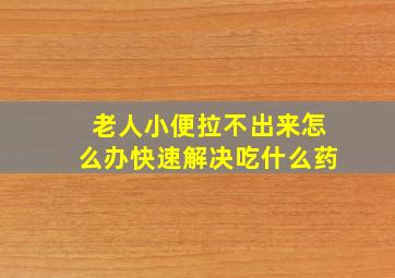 老人小便拉不出来怎么办快速解决吃什么药