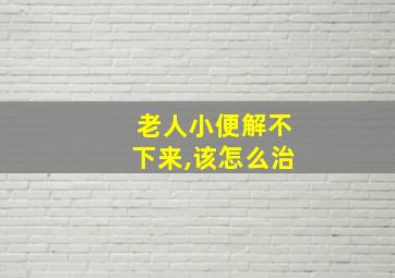 老人小便解不下来,该怎么治