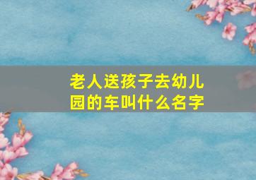 老人送孩子去幼儿园的车叫什么名字