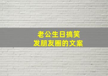 老公生日搞笑发朋友圈的文案