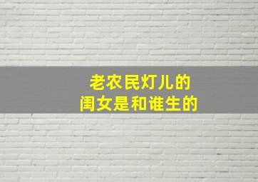 老农民灯儿的闺女是和谁生的