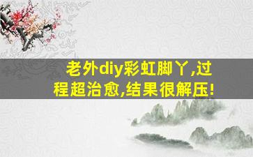 老外diy彩虹脚丫,过程超治愈,结果很解压!