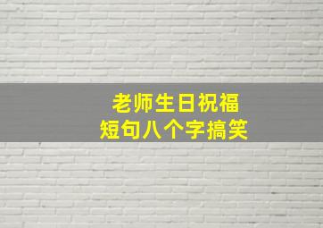 老师生日祝福短句八个字搞笑