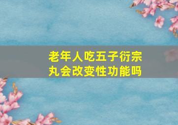 老年人吃五子衍宗丸会改变性功能吗