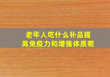 老年人吃什么补品提高免疫力和增强体质呢