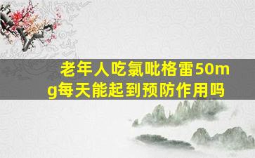 老年人吃氯吡格雷50mg每天能起到预防作用吗