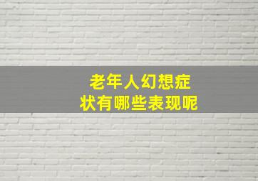 老年人幻想症状有哪些表现呢