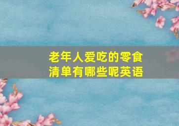 老年人爱吃的零食清单有哪些呢英语