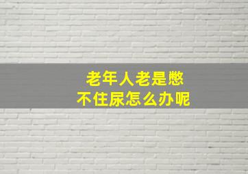 老年人老是憋不住尿怎么办呢