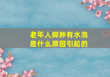 老年人脚肿有水泡是什么原因引起的