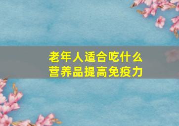 老年人适合吃什么营养品提高免疫力