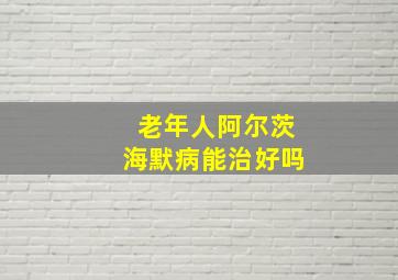 老年人阿尔茨海默病能治好吗