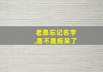 老是忘记名字,是不是痴呆了