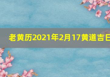 老黄历2021年2月17黄道吉日